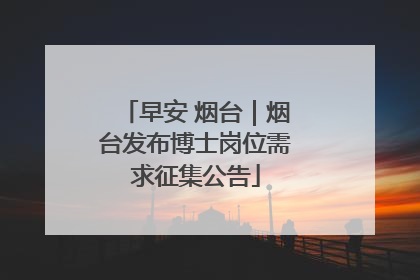 早安 烟台｜烟台发布博士岗位需求征集公告