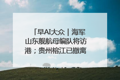 早AI大众｜海军山东舰航母编队将访港；贵州榕江已撤离转移群众超4万人