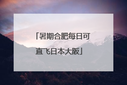 暑期合肥每日可直飞日本大阪