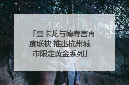 曼卡龙与德寿宫再度联袂 推出杭州城市限定黄金系列
