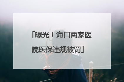 曝光！海口两家医院医保违规被罚