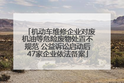 机动车维修企业对废机油等危险废物处置不规范 公益诉讼启动后47家企业依法备案
