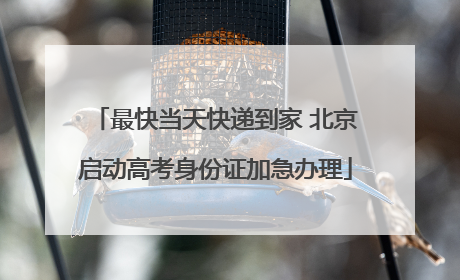 最快当天快递到家 北京启动高考身份证加急办理