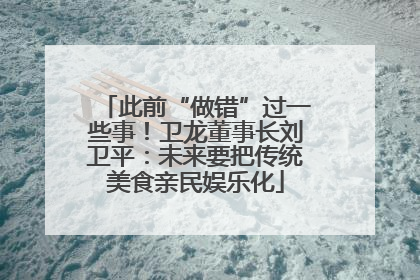 此前“做错”过一些事！卫龙董事长刘卫平：未来要把传统美食亲民娱乐化