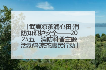 武夷凉茶润心田·消防知识护安全——2025五一消防科普主题活动暨凉茶惠民行动