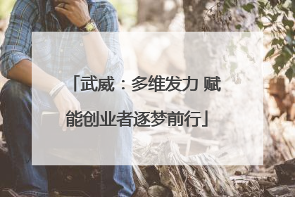 武威：多维发力 赋能创业者逐梦前行