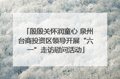殷殷关怀润童心 泉州台商投资区领导开展“六一”走访慰问活动