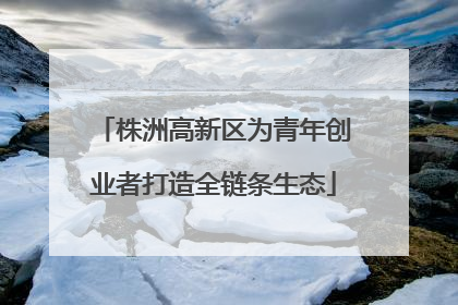 株洲高新区为青年创业者打造全链条生态