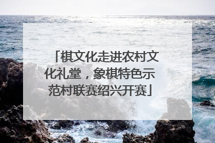 棋文化走进农村文化礼堂，象棋特色示范村联赛绍兴开赛