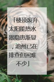 楼顶废弃太阳能热水器隐患渐显，池州已在排查但困难不少