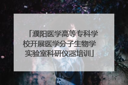 濮阳医学高等专科学校开展医学分子生物学实验室科研仪器培训