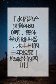 水稻总产突破4600吨，集体经济翻两番：永丰村的三年蜕变｜您牵挂的四川