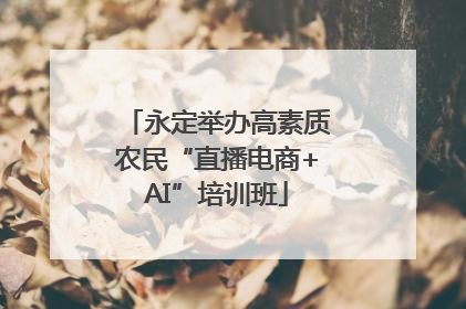 永定举办高素质农民“直播电商+AI”培训班