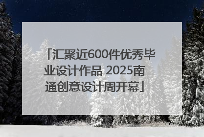 汇聚近600件优秀毕业设计作品 2025南通创意设计周开幕