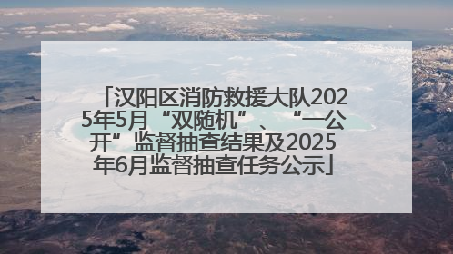 汉阳区消防救援大队2025年5月“双随机”、“一公开”监督抽查结果及2025年6月监督抽查任务公示