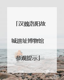 汉魏洛阳故城遗址博物馆参观提示
