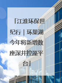 江淮环保世纪行｜环巢湖今年将新增数座深井控藻平台