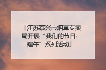 江苏泰兴市烟草专卖局开展“我们的节日·端午”系列活动