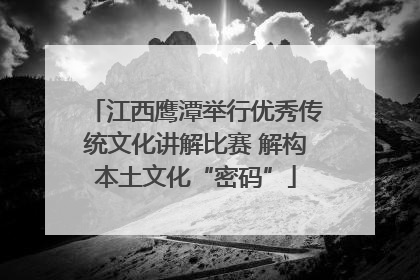 江西鹰潭举行优秀传统文化讲解比赛 解构本土文化“密码”