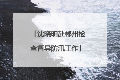沈晓明赴郴州检查督导防汛工作