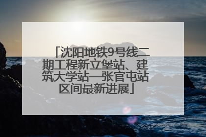 沈阳地铁9号线二期工程新立堡站、建筑大学站—张官屯站区间最新进展