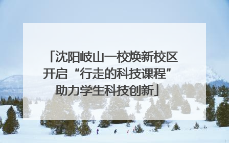 沈阳岐山一校焕新校区开启“行走的科技课程”助力学生科技创新