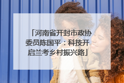 河南省开封市政协委员陈国平：科技开启兰考乡村振兴路