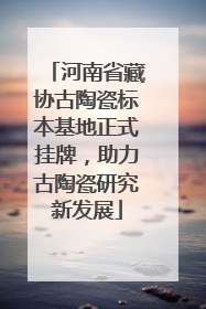 河南省藏协古陶瓷标本基地正式挂牌，助力古陶瓷研究新发展
