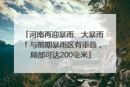 河南再迎暴雨、大暴雨！与前期暴雨区有重叠，局部可达200毫米