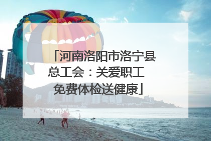 河南洛阳市洛宁县总工会：关爱职工 免费体检送健康