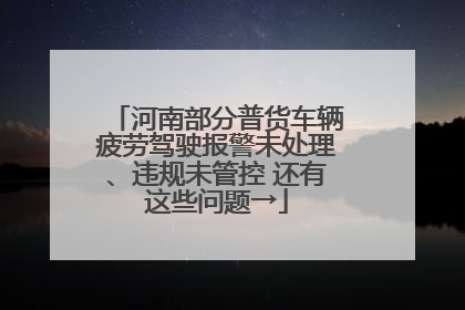 河南部分普货车辆疲劳驾驶报警未处理、违规未管控 还有这些问题→