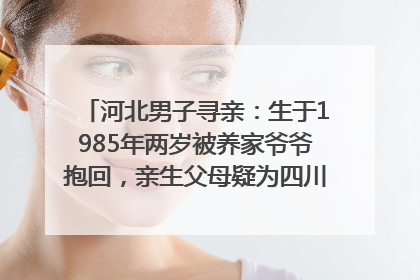 河北男子寻亲：生于1985年两岁被养家爷爷抱回，亲生父母疑为四川仪陇人｜红星寻人