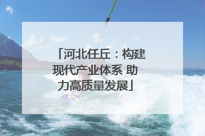 河北任丘：构建现代产业体系 助力高质量发展