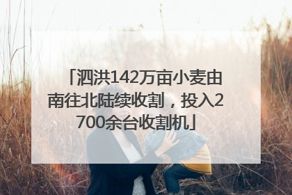 泗洪142万亩小麦由南往北陆续收割，投入2700余台收割机