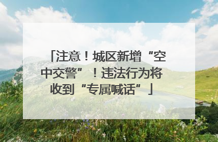 注意！城区新增“空中交警”！违法行为将收到“专属喊话”