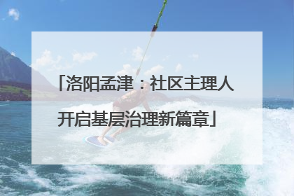 洛阳孟津：社区主理人开启基层治理新篇章