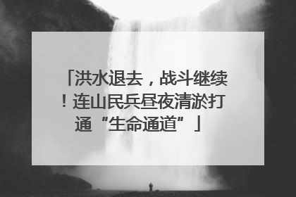 洪水退去，战斗继续！连山民兵昼夜清淤打通“生命通道”