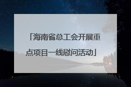 海南省总工会开展重点项目一线慰问活动