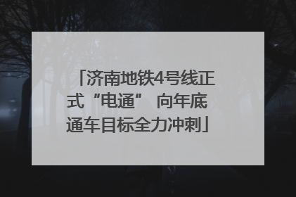 济南地铁4号线正式“电通” 向年底通车目标全力冲刺