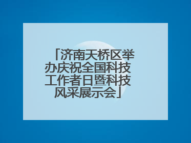 济南天桥区举办庆祝全国科技工作者日暨科技风采展示会