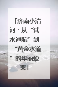 济南小清河：从“试水通航”到“黄金水道”的华丽蜕变