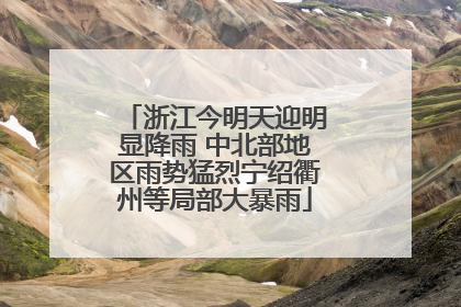 浙江今明天迎明显降雨 中北部地区雨势猛烈宁绍衢州等局部大暴雨