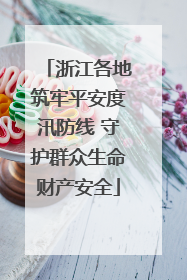 浙江各地筑牢平安度汛防线 守护群众生命财产安全