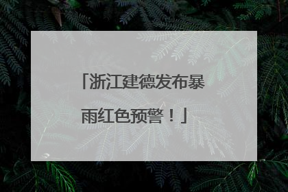 浙江建德发布暴雨红色预警！