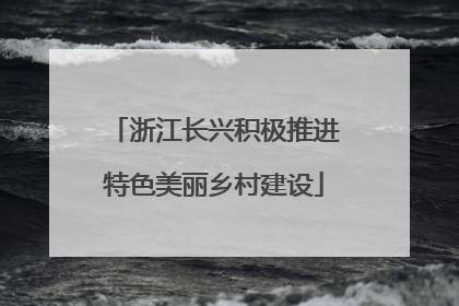 浙江长兴积极推进特色美丽乡村建设