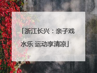 浙江长兴：亲子戏水乐 运动享清凉