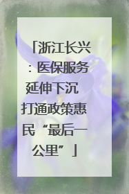 浙江长兴：医保服务延伸下沉 打通政策惠民“最后一公里”