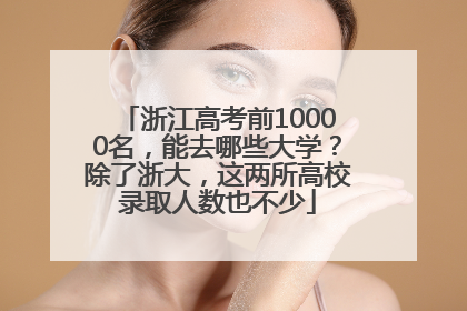 浙江高考前10000名，能去哪些大学？除了浙大，这两所高校录取人数也不少