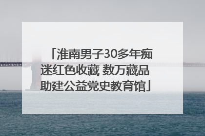 淮南男子30多年痴迷红色收藏 数万藏品助建公益党史教育馆