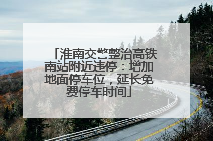 淮南交警整治高铁南站附近违停：增加地面停车位，延长免费停车时间